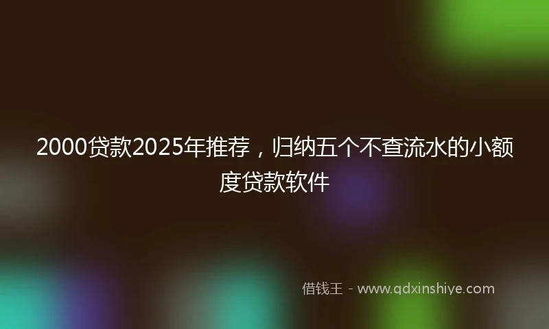 2000贷款2025年推荐，归纳五个不查流水的小额度贷款软件