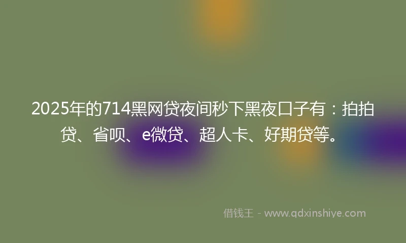2025年的714黑网贷夜间秒下黑夜口子有：拍拍贷、省呗、e微贷、超人卡、好期贷等。