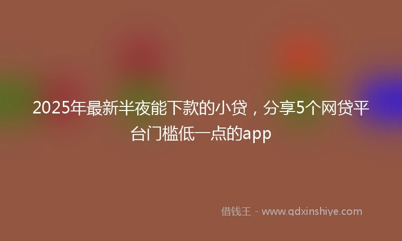 2025年最新半夜能下款的小贷，分享5个网贷平台门槛低一点的app