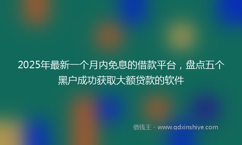 2025年最新一个月内免息的借款平台，盘点五个黑户成功获取大额贷款的软件