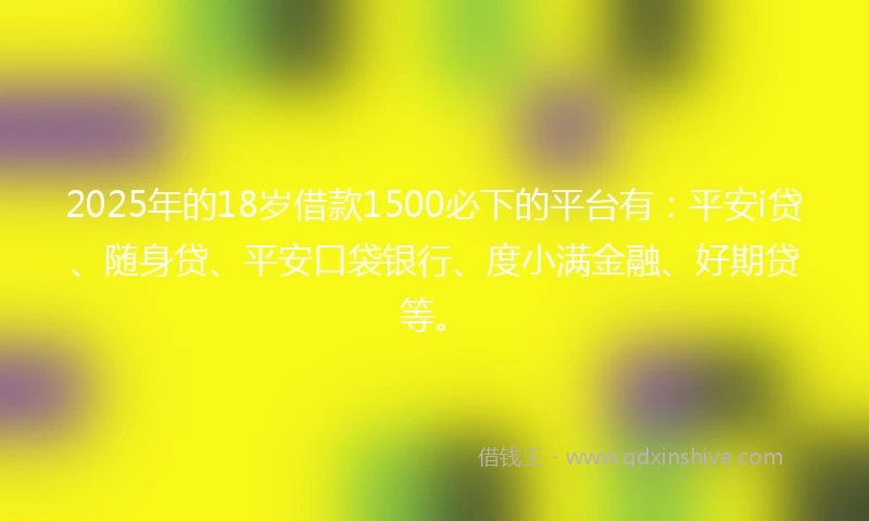 2025年的18岁借款1500必下的平台有：平安i贷、随身贷、平安口袋银行、度小满金融、好期贷等。
