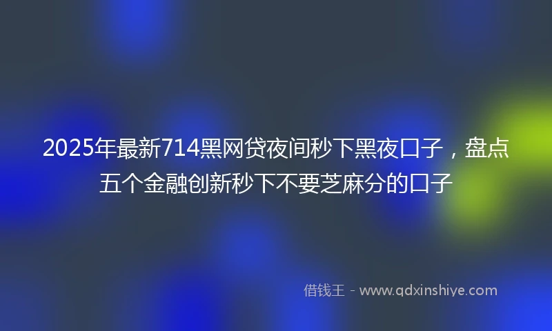 2025年最新714黑网贷夜间秒下黑夜口子，盘点五个金融创新秒下不要芝麻分的口子