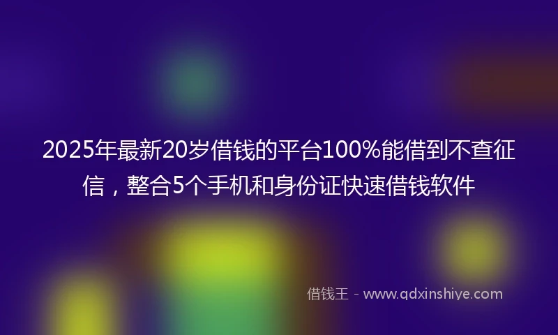 2025年最新20岁借钱的平台100%能借到不查征信，整合5个手机和身份证快速借钱软件