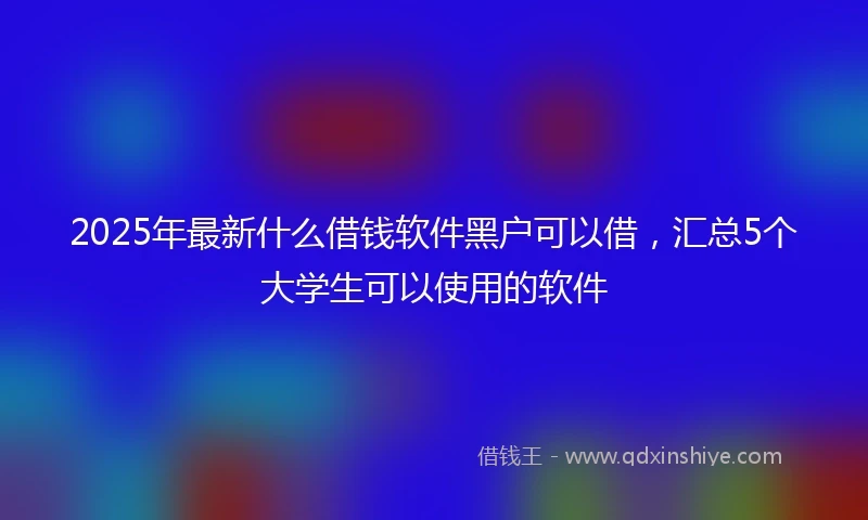 2025年最新什么借钱软件黑户可以借，汇总5个大学生可以使用的软件