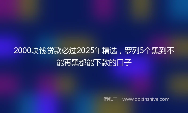 2000块钱贷款必过2025年精选，罗列5个黑到不能再黑都能下款的口子