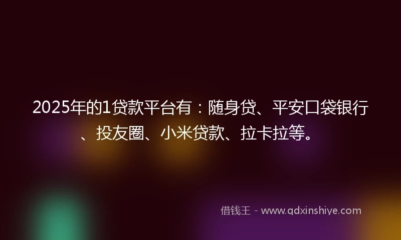 2025年的1贷款平台有：随身贷、平安口袋银行、投友圈、小米贷款、拉卡拉等。