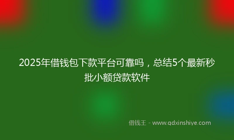 2025年借钱包下款平台可靠吗，总结5个最新秒批小额贷款软件