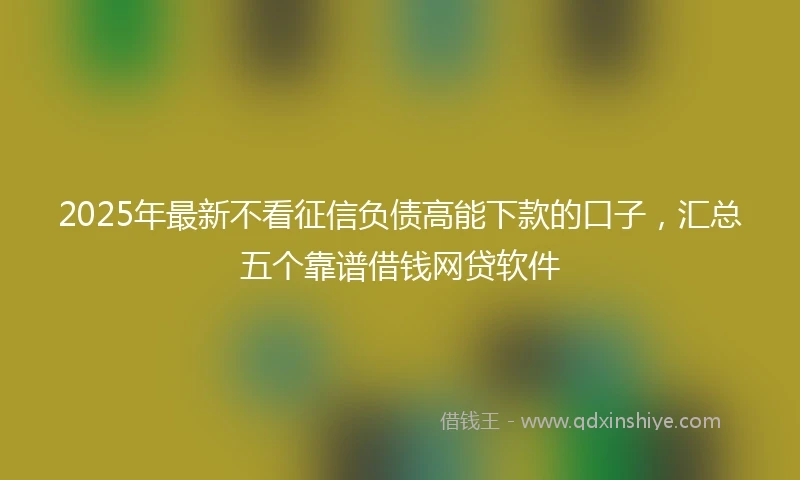 2025年最新不看征信负债高能下款的口子，汇总五个靠谱借钱网贷软件