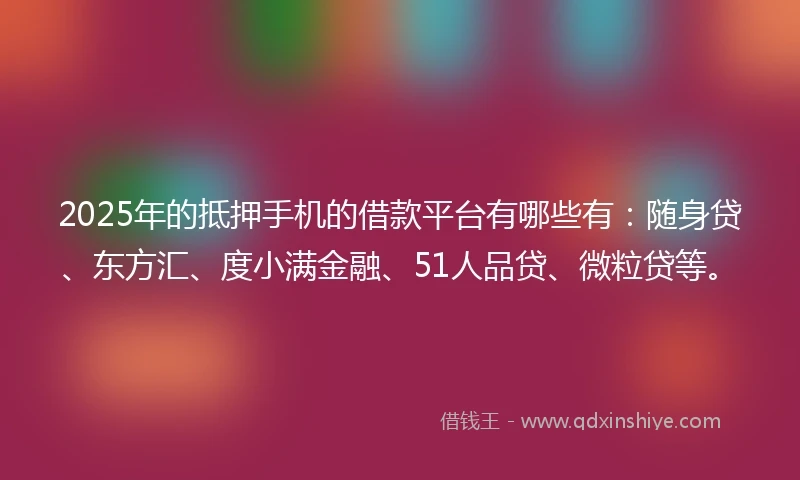 2025年的抵押手机的借款平台有哪些有：随身贷、东方汇、度小满金融、51人品贷、微粒贷等。