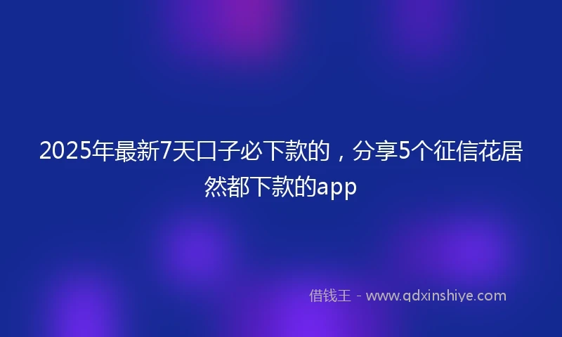 2025年最新7天口子必下款的，分享5个征信花居然都下款的app