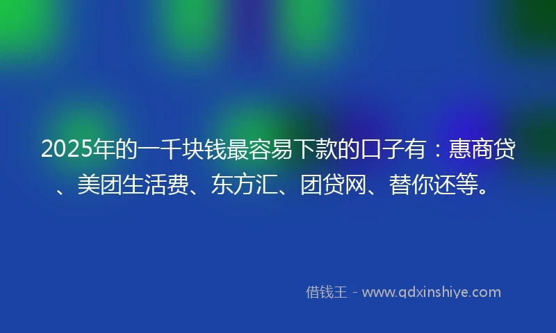 2025年的一千块钱最容易下款的口子有：惠商贷、美团生活费、东方汇、团贷网、替你还等。