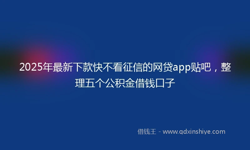 2025年最新下款快不看征信的网贷app贴吧，整理五个公积金借钱口子