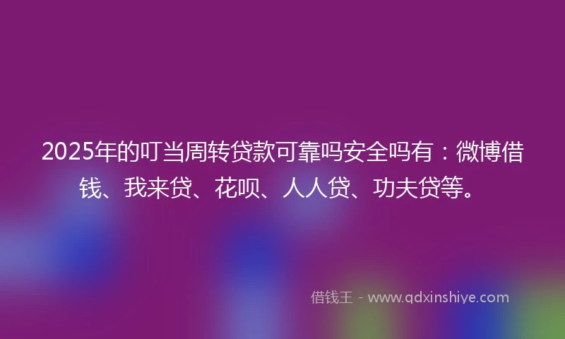 2025年的叮当周转贷款可靠吗安全吗有：微博借钱、我来贷、花呗、人人贷、功夫贷等。
