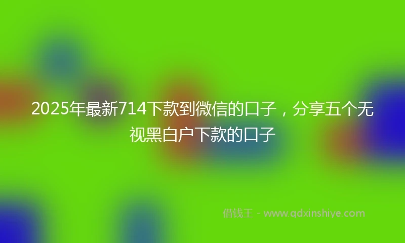 2025年最新714下款到微信的口子，分享五个无视黑白户下款的口子