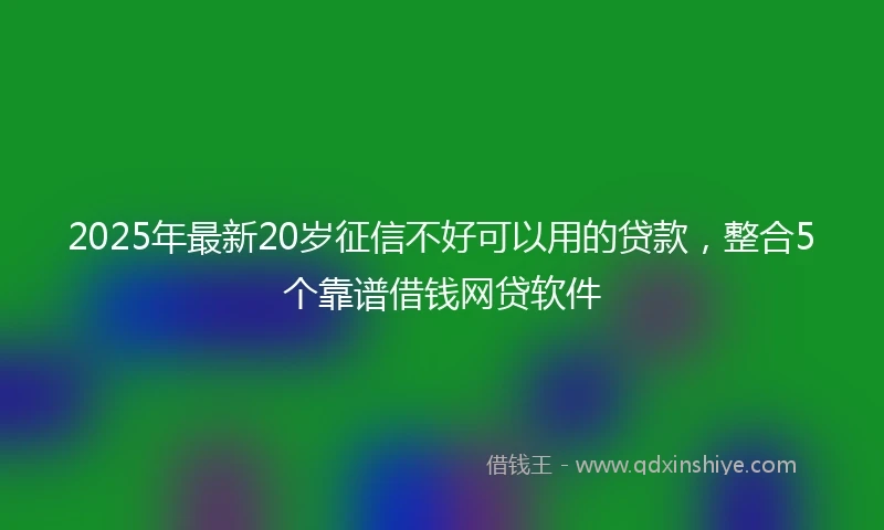 2025年最新20岁征信不好可以用的贷款，整合5个靠谱借钱网贷软件