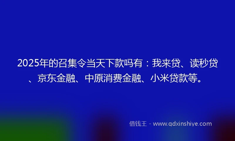 2025年的召集令当天下款吗有：我来贷、读秒贷、京东金融、中原消费金融、小米贷款等。