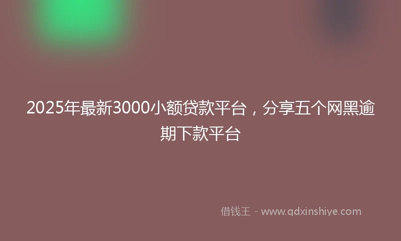 2025年最新3000小额贷款平台，分享五个网黑逾期下款平台
