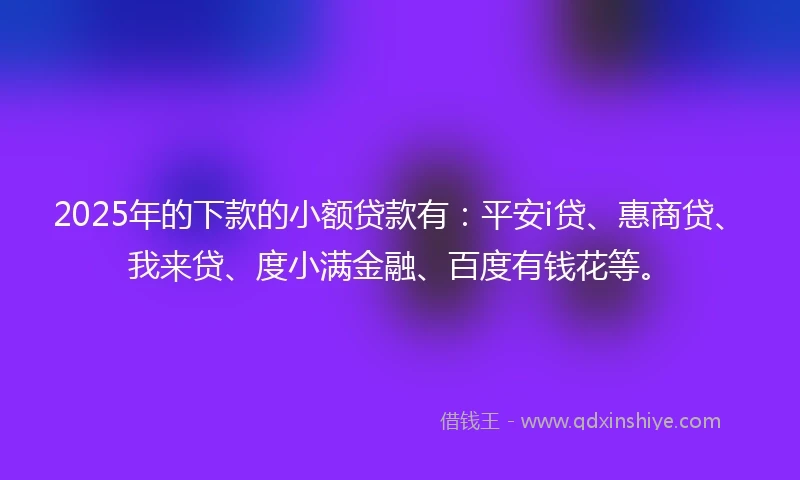 2025年的下款的小额贷款有：平安i贷、惠商贷、我来贷、度小满金融、百度有钱花等。