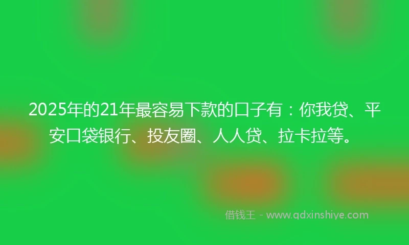 2025年的21年最容易下款的口子有：你我贷、平安口袋银行、投友圈、人人贷、拉卡拉等。