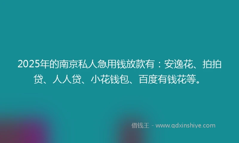 2025年的南京私人急用钱放款有：安逸花、拍拍贷、人人贷、小花钱包、百度有钱花等。