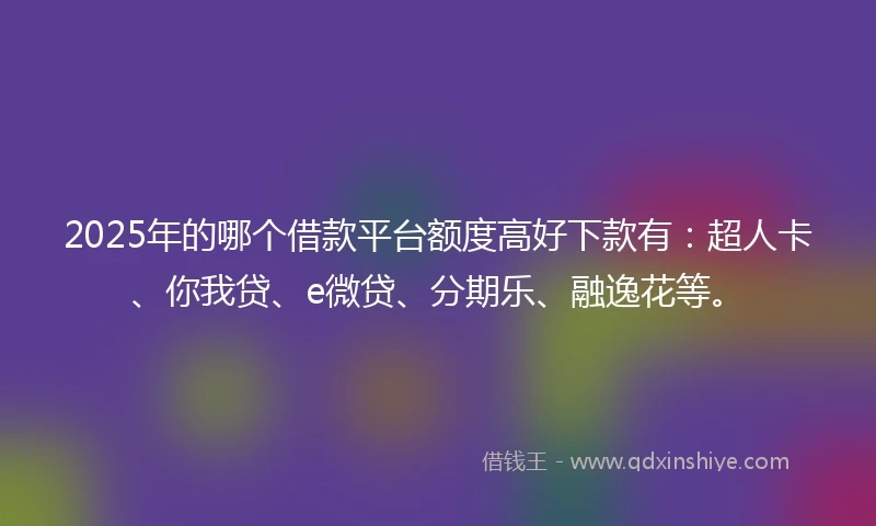2025年的哪个借款平台额度高好下款有：超人卡、你我贷、e微贷、分期乐、融逸花等。