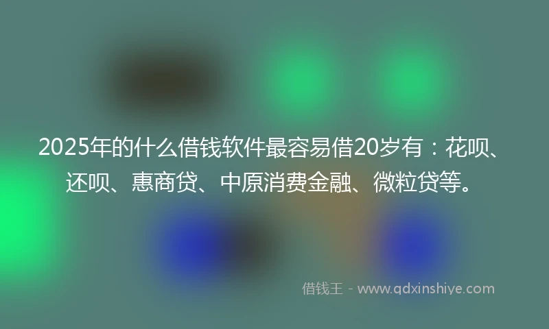 2025年的什么借钱软件最容易借20岁有：花呗、还呗、惠商贷、中原消费金融、微粒贷等。