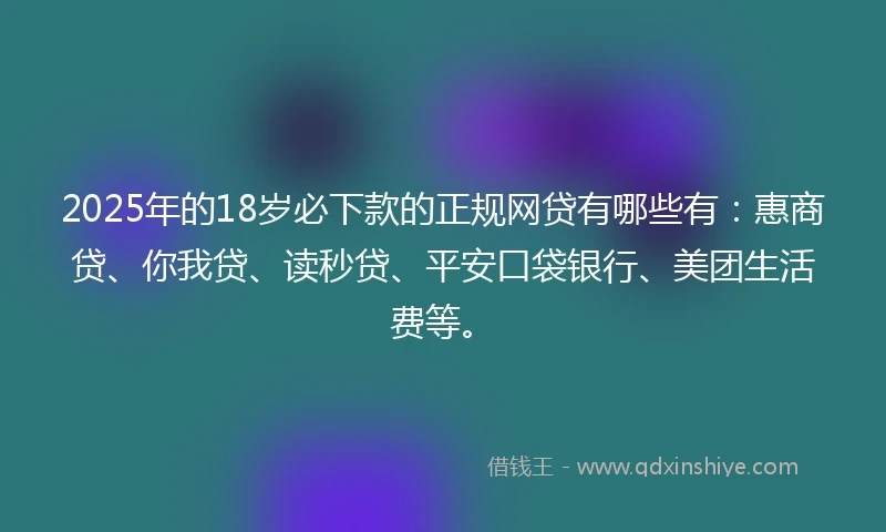 2025年的18岁必下款的正规网贷有哪些有：惠商贷、你我贷、读秒贷、平安口袋银行、美团生活费等。