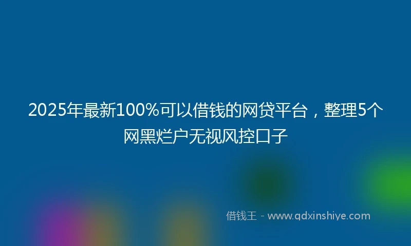 2025年最新100%可以借钱的网贷平台，整理5个网黑烂户无视风控口子