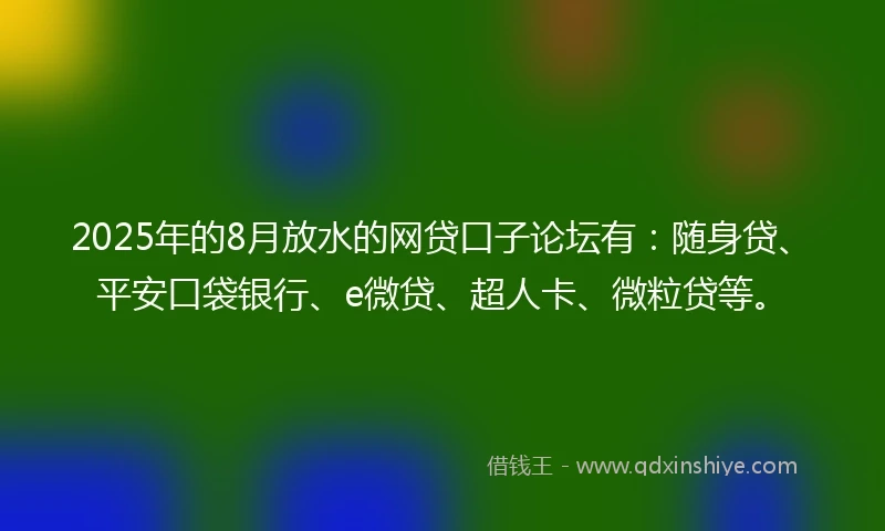 2025年的8月放水的网贷口子论坛有：随身贷、平安口袋银行、e微贷、超人卡、微粒贷等。