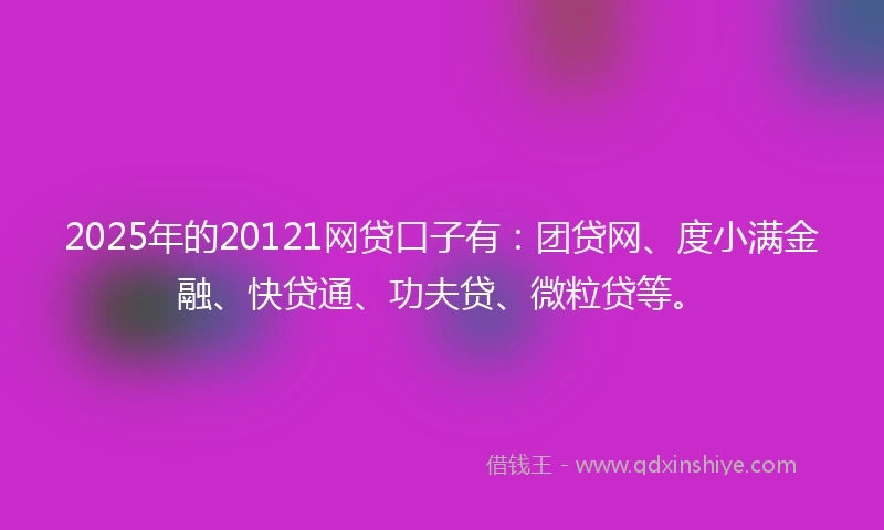 2025年的20121网贷口子有：团贷网、度小满金融、快贷通、功夫贷、微粒贷等。