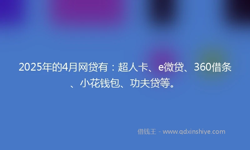 2025年的4月网贷有：超人卡、e微贷、360借条、小花钱包、功夫贷等。