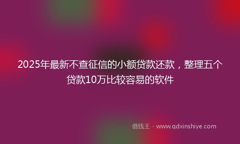 2025年最新不查征信的小额贷款还款，整理五个贷款10万比较容易的软件