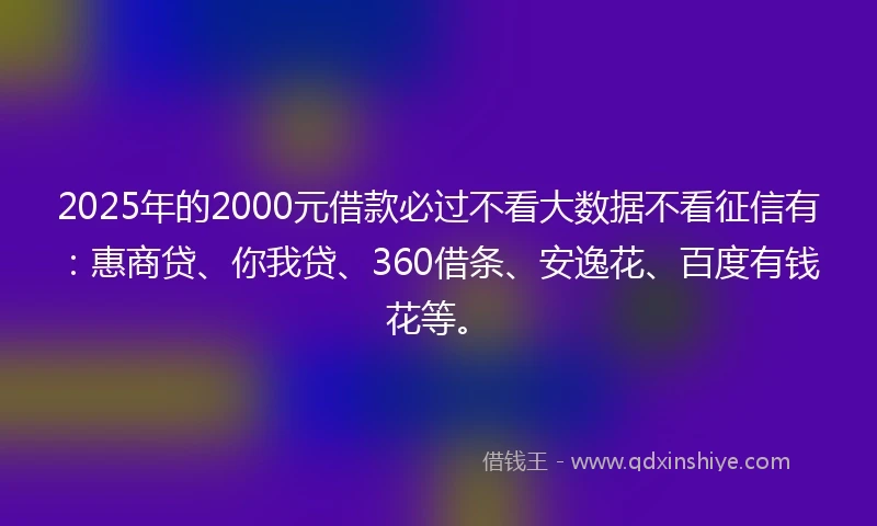 2025年的2000元借款必过不看大数据不看征信有：惠商贷、你我贷、360借条、安逸花、百度有钱花等。