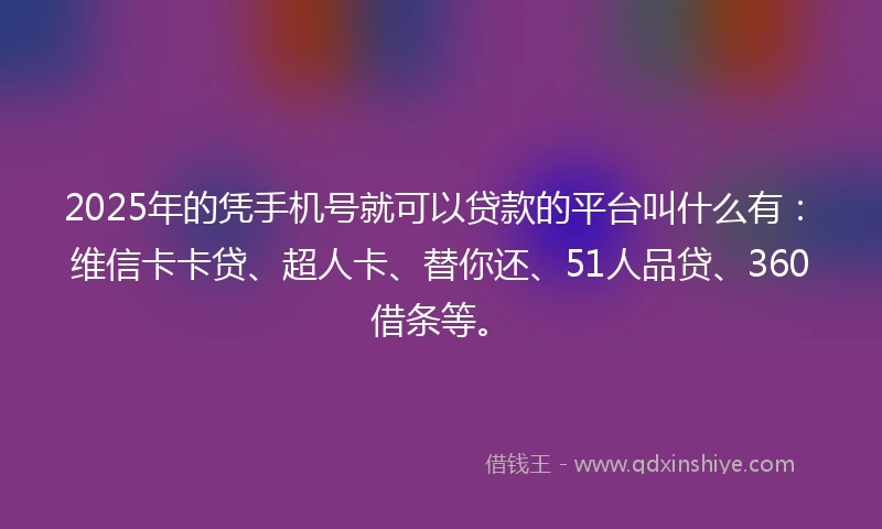 2025年的凭手机号就可以贷款的平台叫什么有：维信卡卡贷、超人卡、替你还、51人品贷、360借条等。