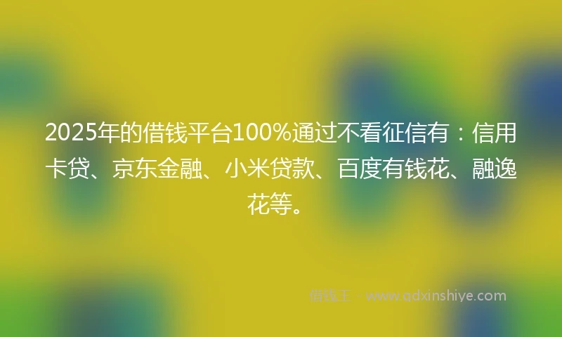 2025年的借钱平台100%通过不看征信有：信用卡贷、京东金融、小米贷款、百度有钱花、融逸花等。