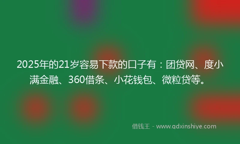 2025年的21岁容易下款的口子有：团贷网、度小满金融、360借条、小花钱包、微粒贷等。