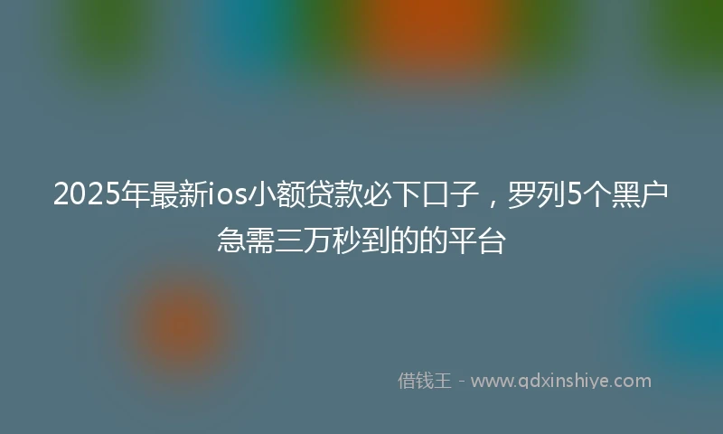 2025年最新ios小额贷款必下口子，罗列5个黑户急需三万秒到的的平台