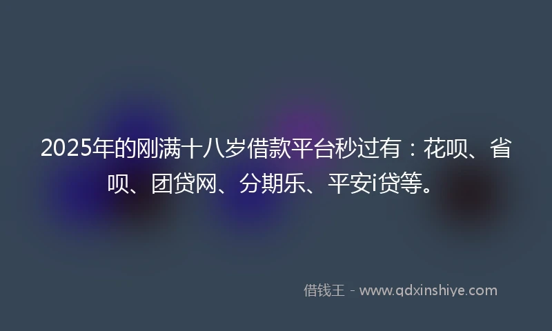 2025年的刚满十八岁借款平台秒过有：花呗、省呗、团贷网、分期乐、平安i贷等。