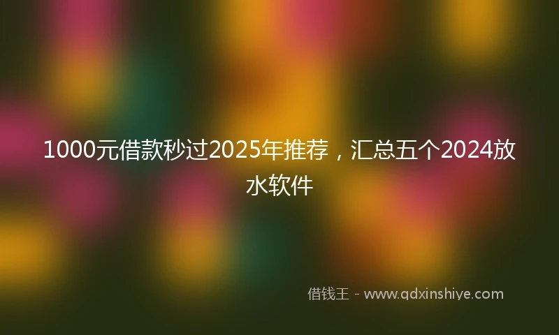 1000元借款秒过2025年推荐，汇总五个2024放水软件