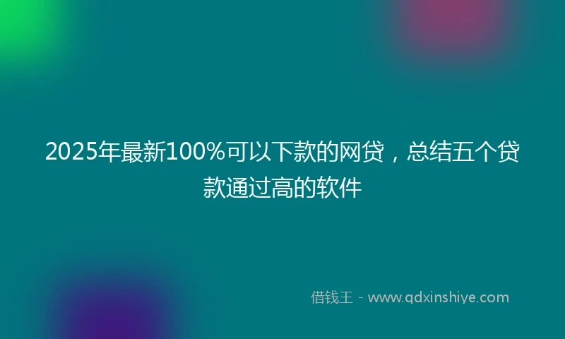 2025年最新100%可以下款的网贷，总结五个贷款通过高的软件