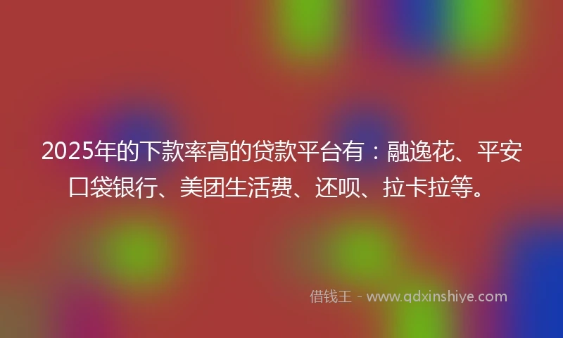 2025年的下款率高的贷款平台有：融逸花、平安口袋银行、美团生活费、还呗、拉卡拉等。