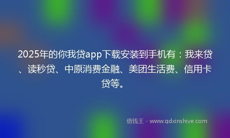 2025年的你我贷app下载安装到手机有：我来贷、读秒贷、中原消费金融、美团生活费、信用卡贷等。