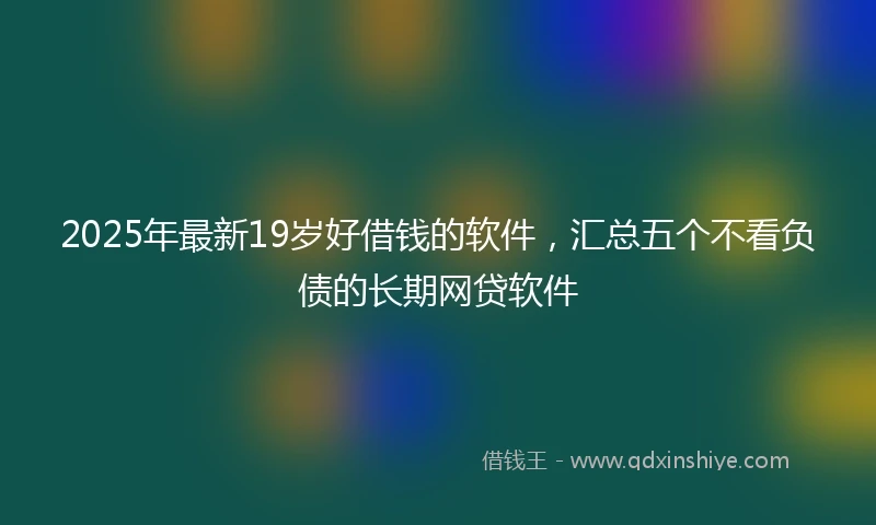 2025年最新19岁好借钱的软件，汇总五个不看负债的长期网贷软件