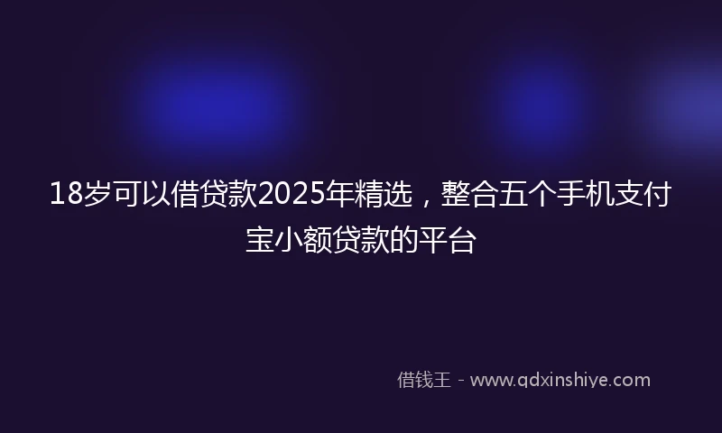 18岁可以借贷款2025年精选，整合五个手机支付宝小额贷款的平台