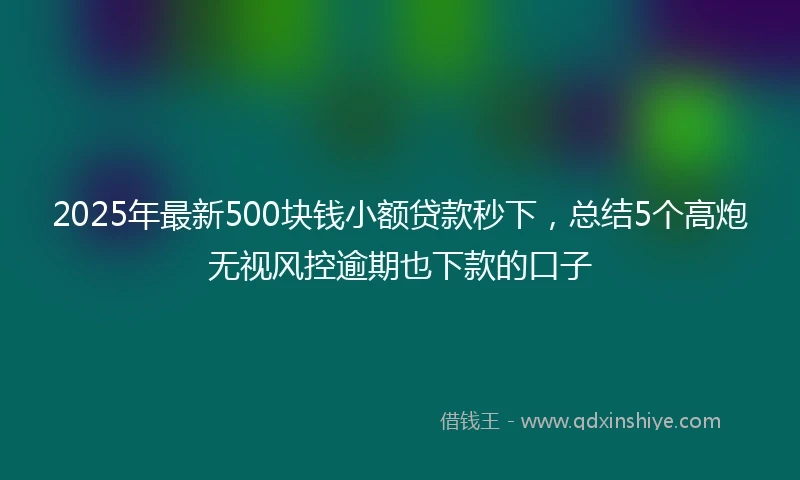2025年最新500块钱小额贷款秒下，总结5个高炮无视风控逾期也下款的口子