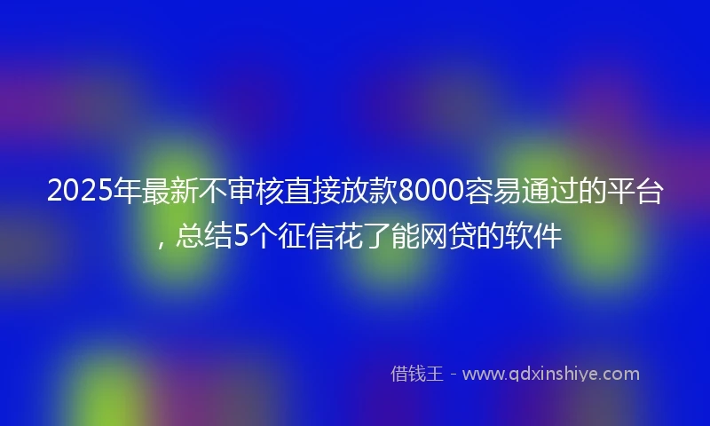 2025年最新不审核直接放款8000容易通过的平台，总结5个征信花了能网贷的软件