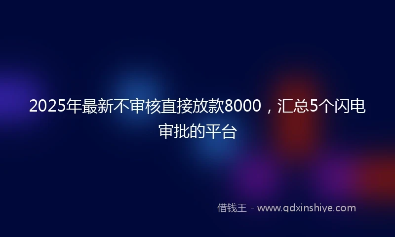 2025年最新不审核直接放款8000，汇总5个闪电审批的平台