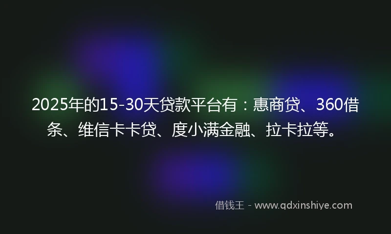 2025年的15-30天贷款平台有：惠商贷、360借条、维信卡卡贷、度小满金融、拉卡拉等。