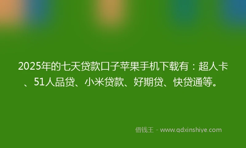 2025年的七天贷款口子苹果手机下载有：超人卡、51人品贷、小米贷款、好期贷、快贷通等。