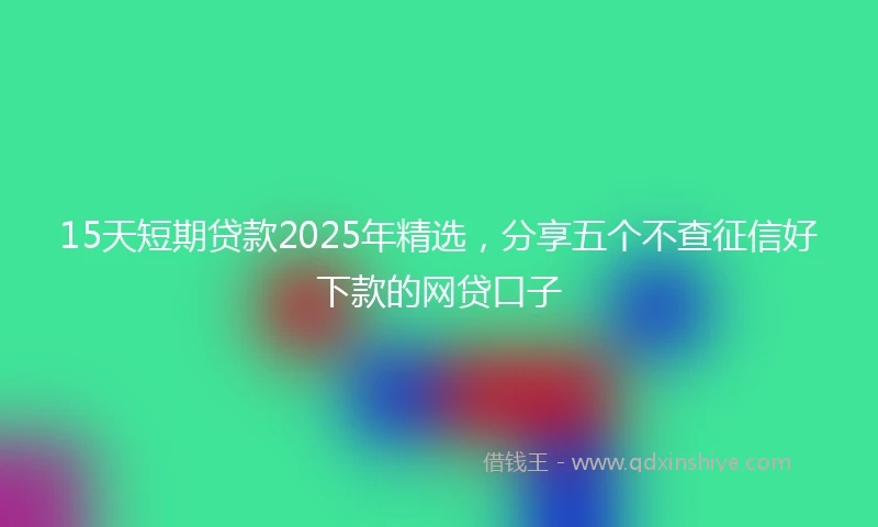 15天短期贷款2025年精选，分享五个不查征信好下款的网贷口子
